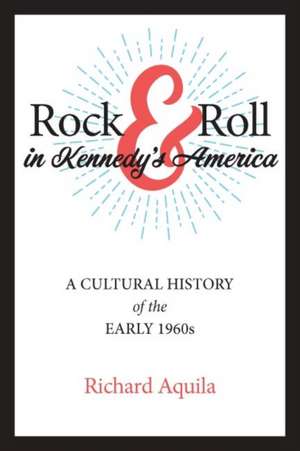 Rock & Roll in Kennedy′s America – A Cultural History of the Early 1960s de Richard Aquila