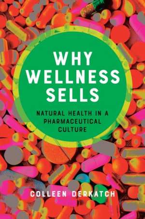 Why Wellness Sells – Natural Health in a Pharmaceutical Culture de Colleen Derkatch