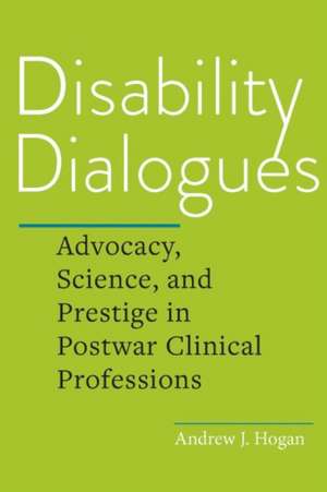 Disability Dialogues – Advocacy, Science, and Prestige in Postwar Clinical Professions de Andrew J. Hogan