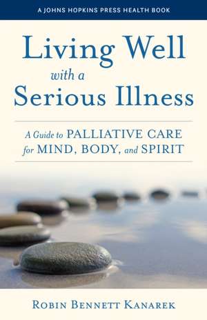 Living Well with a Serious Illness – A Guide to Palliative Care for Mind, Body, and Spirit de Robin Bennett Kanarek