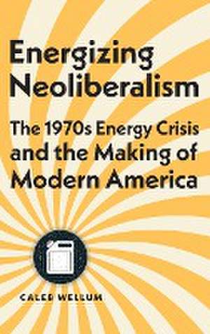 Energizing Neoliberalism – The 1970s Energy Crisis and the Making of Modern America de Caleb Wellum