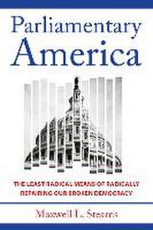 Parliamentary America – The Least Radical Means of Radically Repairing Our Broken Democracy de Maxwell L. Stearns