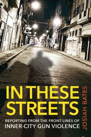 In These Streets – Reporting from the Front Lines of Inner–City Gun Violence de Josiah Bates