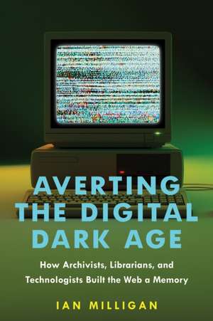 Averting the Digital Dark Age – How Archivists, Librarians, and Technologists Built the Web a Memory de Ian Milligan