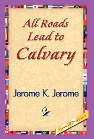 All Roads Lead to Calvary de Jerome Klapka Jerome