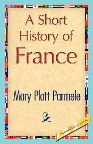 A Short History of France de Platt Parmele Mary Platt Parmele