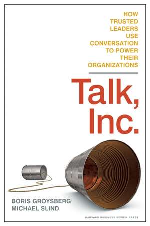 Talk, Inc.: How Trusted Leaders Use Conversation to Power Their Organizations de Boris Groysberg