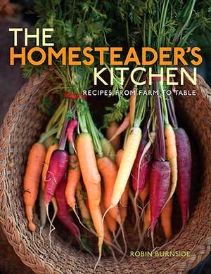 The Homesteader's Kitchen: Recipes from Farm to Table de Robin Burnside