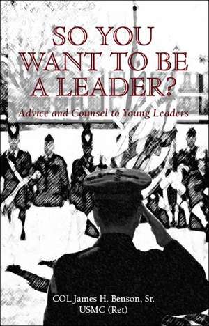 So You Want to Be a Leader?: Advice and Counsel to Young Leaders de Colonel James H. Benson Sr