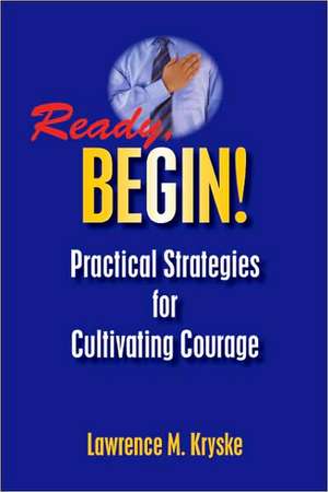 Ready, Begin! Practical Strategies for Cultivating Courage de Lawrence M. Kryske