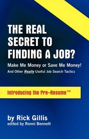 Real Secret to Finding a Job? Make Me Money or Save Me Money! and Other Really Useful Job Search Tactics Introducing the Pre-Resume de Rick Gillis