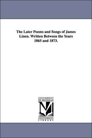 The Later Poems and Songs of James Linen. Written Between the Years 1865 and 1873. de James Linen