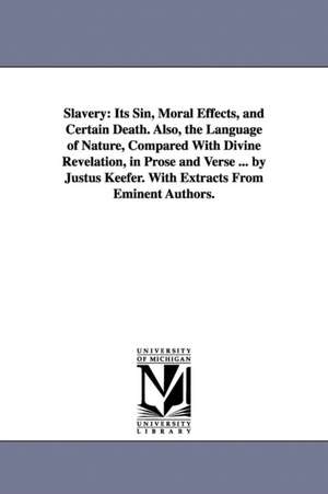 Slavery: Its Sin, Moral Effects, and Certain Death. Also, the Language of Nature, Compared With Divine Revelation, in Prose and Verse ... by Justus Keefer. With Extracts From Eminent Authors. de Justus. Keefer