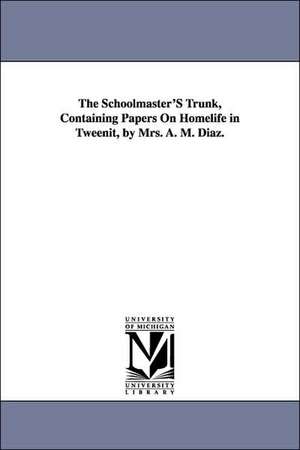 The Schoolmaster'S Trunk, Containing Papers On Homelife in Tweenit, by Mrs. A. M. Diaz. de Abby Morton Diaz