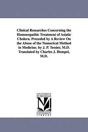 Clinical Researches Concerning the Homoeopathic Treatment of Asiatic Cholera. Preceded by A Review On the Abuse of the Numerical Method in Medicine. by J. P. Tessier, M.D. Translated by Charles J. Hempel, M.D. de Jean Paul Tessier