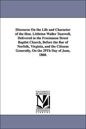 Discourse On the Life and Character of the Hon. Littleton Waller Tazewell, Delivered in the Freemason Street Baptist Church, Before the Bar of Norfolk, Virginia, and the Citizens Generally, On the 29Th Day of June, 1860. de Hugh Blair Grigsby