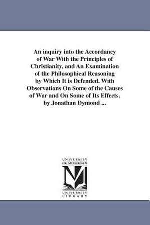 An inquiry into the Accordancy of War With the Principles of Christianity, and An Examination of the Philosophical Reasoning by Which It is Defended. With Observations On Some of the Causes of War and On Some of Its Effects. by Jonathan Dymond ... de Jonathan Dymond