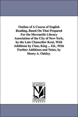 Outline of A Course of English Reading, Based On That Prepared For the Mercantile Library Association of the City of New-York, by the Late Chancellor Kent, With Additions by Chas, King ... Ed., With Further Additions and Notes, by Henry A. Oakley. de Henry Augustus Oakley