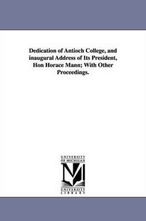 Dedication of Antioch College, and Inaugural Address of Its President, Hon Horace Mann; With Other Proceedings. de College Antioch College