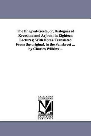 The Bhagvat-Geeta, or, Dialogues of Kreeshna and Arjoon; in Eighteen Lectures; With Notes. Translated From the original, in the Sanskreet ... by Charles Wilkins ... de Charles trans. Wilkins