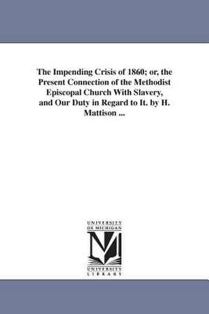 The Impending Crisis of 1860; or, the Present Connection of the Methodist Episcopal Church With Slavery, and Our Duty in Regard to It. by H. Mattison ... de Hiram Mattison