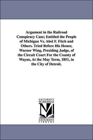 Argument in the Railroad Conspiracy Case; Entitled the People of Michigan vs. Abel F. Fitch and Others. Tried Before His Honor, Warner Wing, Presiding de James Adams Van Dyke