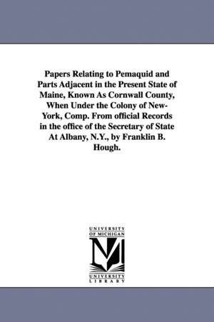 Papers Relating to Pemaquid and Parts Adjacent in the Present State of Maine, Known As Cornwall County, When Under the Colony of New-York, Comp. From official Records in the office of the Secretary of State At Albany, N.Y., by Franklin B. Hough. de Franklin Benjamin Hough