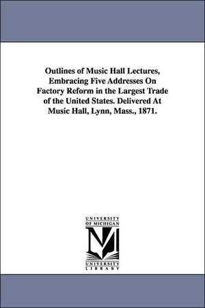 Outlines of Music Hall Lectures, Embracing Five Addresses on Factory Reform in the Largest Trade of the United States. Delivered at Music Hall, Lynn, de Joseph Cook