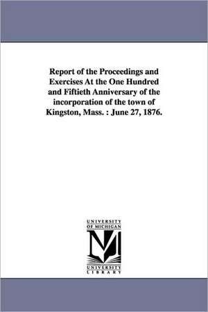 Report of the Proceedings and Exercises At the One Hundred and Fiftieth Anniversary of the incorporation of the town of Kingston, Mass.: June 27, 1876. de (none)