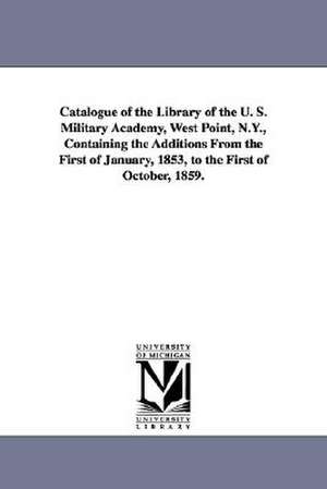 Catalogue of the Library of the U. S. Military Academy, West Point, N.Y., Containing the Additions from the First of January, 1853, to the First of Oc de United States Military Academy Library