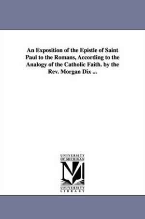 An Exposition of the Epistle of Saint Paul to the Romans, According to the Analogy of the Catholic Faith. by the Rev. Morgan Dix ... de Rev. Morgan Dix