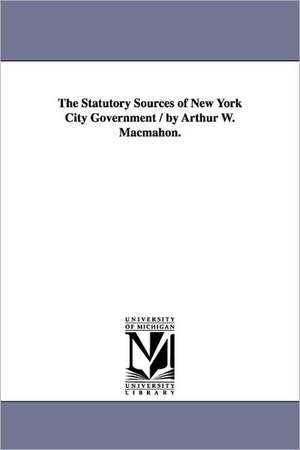 The Statutory Sources of New York City Government / by Arthur W. Macmahon. de Arthur Whittier Macmahon