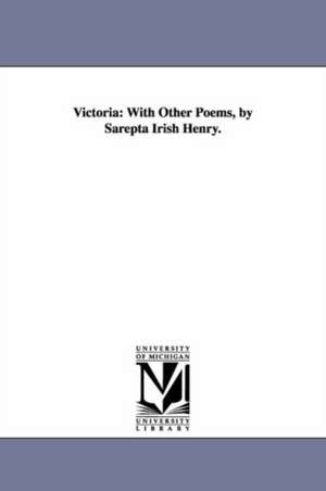 Victoria: With Other Poems, by Sarepta Irish Henry. de Sarepta Myrenda Irish Mrs. Henry