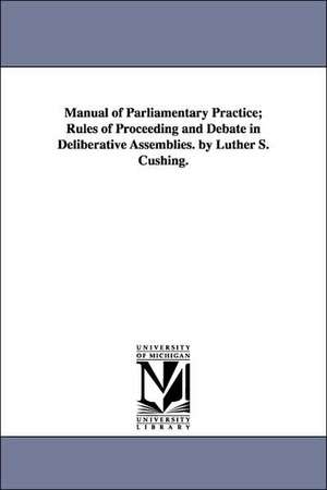 Manual of Parliamentary Practice; Rules of Proceeding and Debate in Deliberative Assemblies. by Luther S. Cushing. de Luther Stearns Cushing