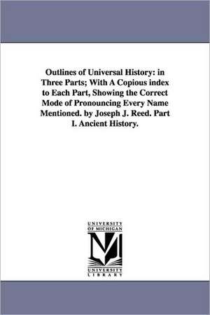 Outlines of Universal History: in Three Parts; With A Copious index to Each Part, Showing the Correct Mode of Pronouncing Every Name Mentioned. by Joseph J. Reed. Part I. Ancient History. de Joseph J. Reed