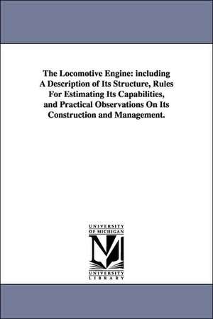 The Locomotive Engine: including A Description of Its Structure, Rules For Estimating Its Capabilities, and Practical Observations On Its Construction and Management. de Zerah Colburn