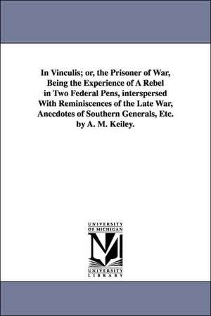 In Vinculis; or, the Prisoner of War, Being the Experience of A Rebel in Two Federal Pens, interspersed With Reminiscences of the Late War, Anecdotes of Southern Generals, Etc. by A. M. Keiley. de Anthony M. Keiley