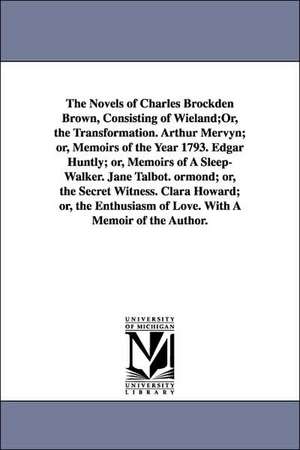 The Novels of Charles Brockden Brown, Consisting of Wieland;or, the Transformation. Arthur Mervyn; Or, Memoirs of the Year 1793. Edgar Huntly; Or, Mem de Charles Brockden Brown