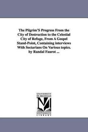 The Pilgrim'S Progress From the City of Destruction to the Celestial City of Refuge, From A Gospel Stand-Point, Containing interviews With Sectarians On Various topics. by Randal Faurot ... de Randal Faurot