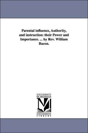 Parental Influence, Authority, and Instruction: Their Power and Importance. ... by REV. William Bacon. de William Bacon