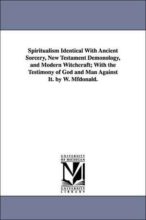 Spiritualism Identical with Ancient Sorcery, New Testament Demonology, and Modern Witchcraft; With the Testimony of God and Man Against It. by W. Mfdo de William McDonald