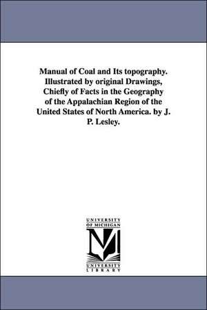 Manual of Coal and Its topography. Illustrated by original Drawings, Chiefly of Facts in the Geography of the Appalachian Region of the United States of North America. by J. P. Lesley. de J. Peter Lesley