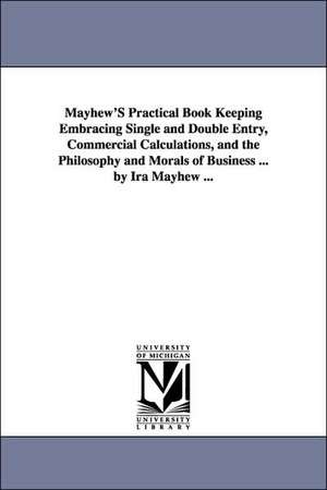 Mayhew'S Practical Book Keeping Embracing Single and Double Entry, Commercial Calculations, and the Philosophy and Morals of Business ... by Ira Mayhew ... de Ira Mayhew