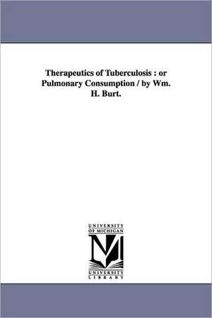 Therapeutics of Tuberculosis: or Pulmonary Consumption / by Wm. H. Burt. de William H. Burt