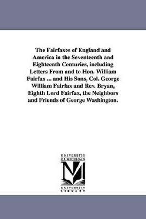 The Fairfaxes of England and America in the Seventeenth and Eighteenth Centuries, including Letters From and to Hon. William Fairfax ... and His Sons, Col. George William Fairfax and Rev. Bryan, Eighth Lord Fairfax, the Neighbors and Friends of George Was de Edward D. (Edward Duffield) Neill