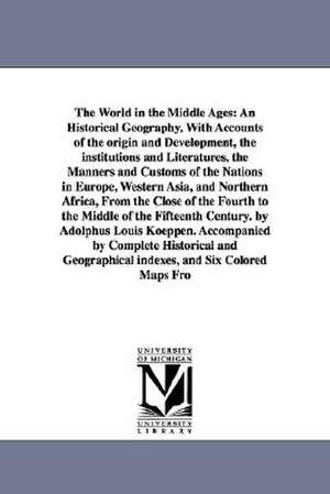 The World in the Middle Ages: An Historical Geography, With Accounts of the origin and Development, the institutions and Literatures, the Manners and Customs of the Nations in Europe, Western Asia, and Northern Africa, From the Close of the Fourth to the de Adolph Ludvig Koeppen