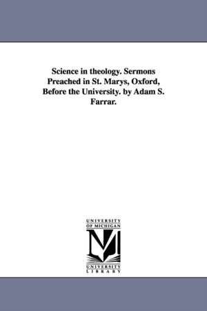 Science in theology. Sermons Preached in St. Marys, Oxford, Before the University. by Adam S. Farrar. de Adam Storey Farrar