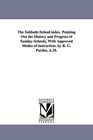 The Sabbath-School index. Pointing Out the History and Progress of Sunday-Schools, With Approved Modes of instruction. by R. G. Pardee, A.M. de Richard Gay Pardee