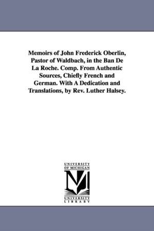 Memoirs of John Frederick Oberlin, Pastor of Waldbach, in the Ban De La Roche. Comp. From Authentic Sources, Chiefly French and German. With A Dedication and Translations, by Rev. Luther Halsey. de Rev. Luther Halsey