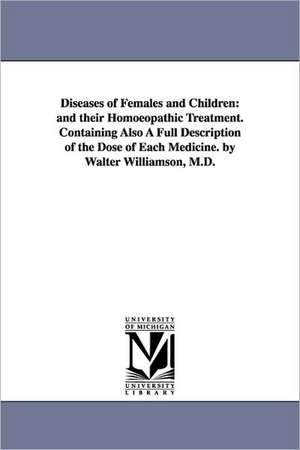 Diseases of Females and Children: And Their Homoeopathic Treatment. Containing Also a Full Description of the Dose of Each Medicine. by Walter William de Walter Williamson